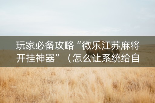 玩家必备攻略“微乐江苏麻将开挂神器”（怎么让系统给自己好牌)