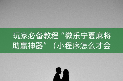 玩家必备教程“微乐宁夏麻将助赢神器”（小程序怎么才会赢)