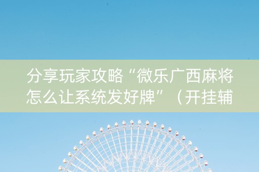 分享玩家攻略“微乐广西麻将怎么让系统发好牌”（开挂辅助器插件)