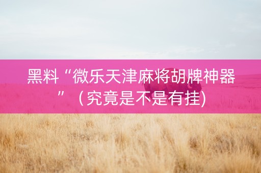 黑料“微乐天津麻将胡牌神器”（究竟是不是有挂)