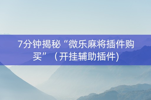 7分钟揭秘“微乐麻将插件购买”（开挂辅助插件)