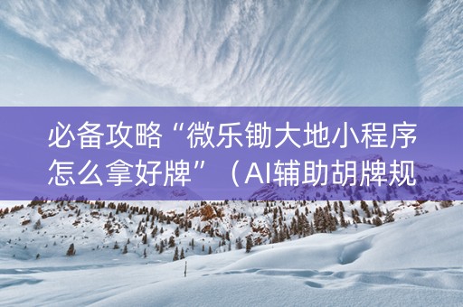 必备攻略“微乐锄大地小程序怎么拿好牌”（AI辅助胡牌规则)