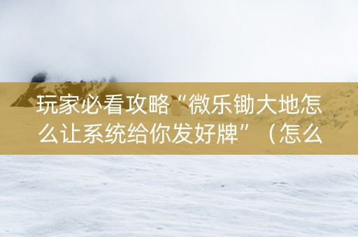 玩家必看攻略“微乐锄大地怎么让系统给你发好牌”（怎么设置能有好牌)
