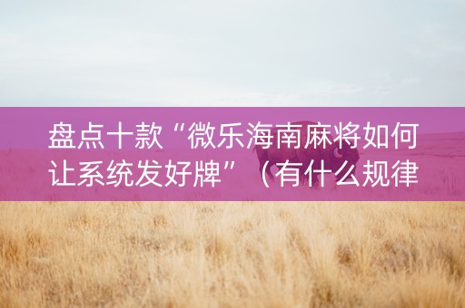 盘点十款“微乐海南麻将如何让系统发好牌”（有什么规律)