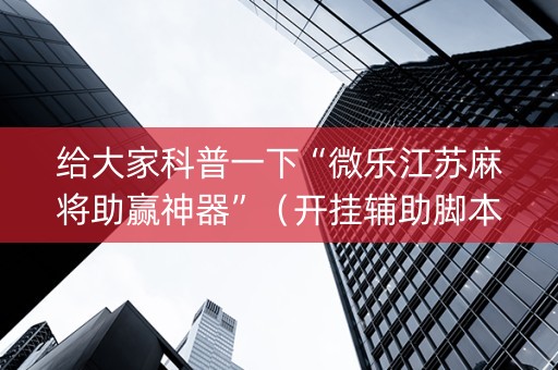 给大家科普一下“微乐江苏麻将助赢神器”（开挂辅助脚本)