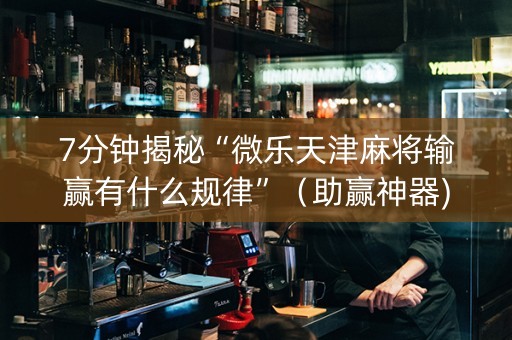 7分钟揭秘“微乐天津麻将输赢有什么规律”（助赢神器)