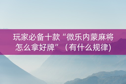 玩家必备十款“微乐内蒙麻将怎么拿好牌”（有什么规律)