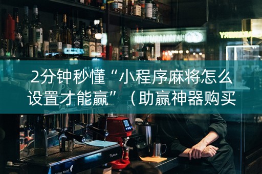 2分钟秒懂“小程序麻将怎么设置才能赢”（助赢神器购买)