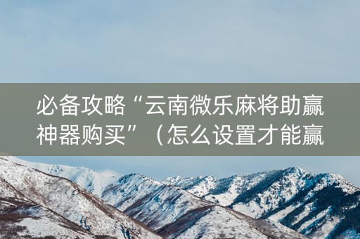 必备攻略“云南微乐麻将助赢神器购买”（怎么设置才能赢)