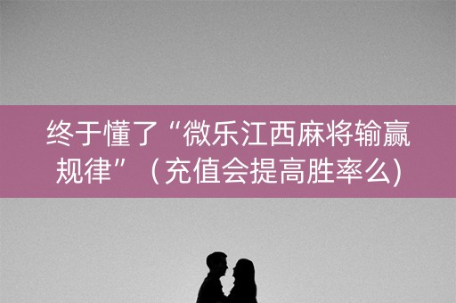 终于懂了“微乐江西麻将输赢规律”（充值会提高胜率么)