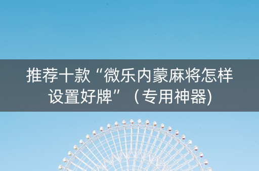 推荐十款“微乐内蒙麻将怎样设置好牌”（专用神器)