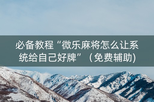 必备教程“微乐麻将怎么让系统给自己好牌”（免费辅助)