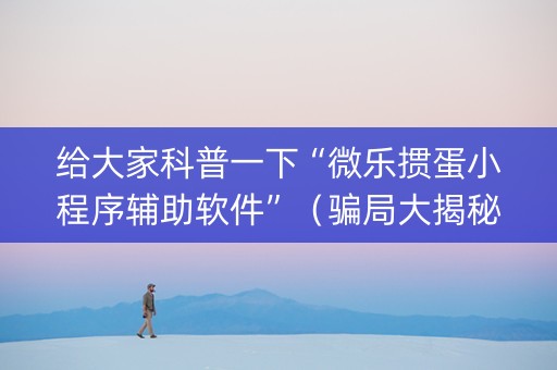 给大家科普一下“微乐掼蛋小程序辅助软件”（骗局大揭秘)