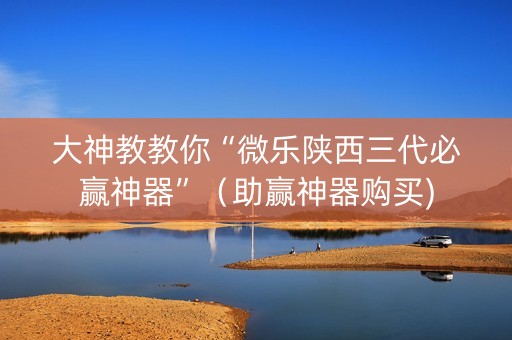 大神教教你“微乐陕西三代必赢神器”（助赢神器购买)