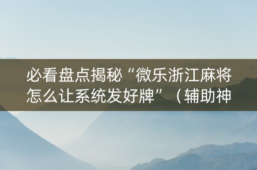 必看盘点揭秘“微乐浙江麻将怎么让系统发好牌”（辅助神器免费)
