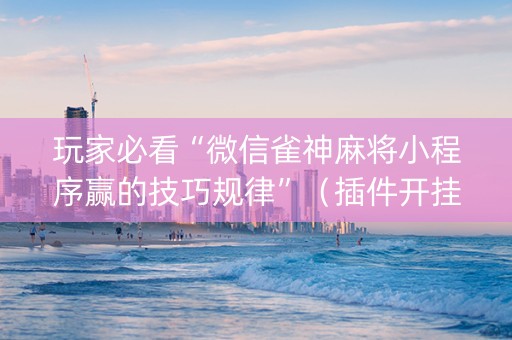 玩家必看“微信雀神麻将小程序赢的技巧规律”（插件开挂免费AI)
