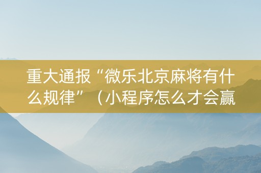 重大通报“微乐北京麻将有什么规律”（小程序怎么才会赢)