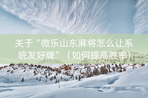关于“微乐山东麻将怎么让系统发好牌”（如何提高胜率)