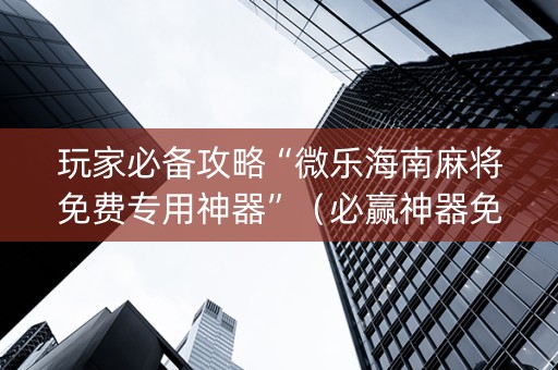 玩家必备攻略“微乐海南麻将免费专用神器”（必赢神器免费安装)