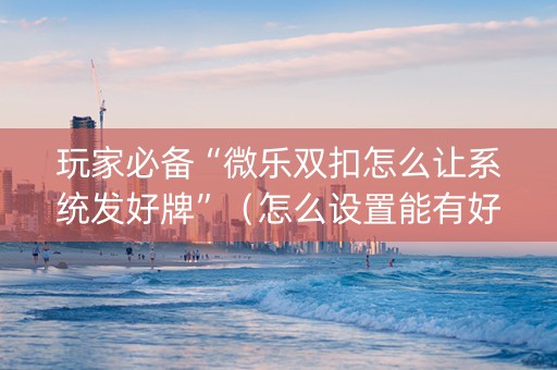 玩家必备“微乐双扣怎么让系统发好牌”（怎么设置能有好牌)