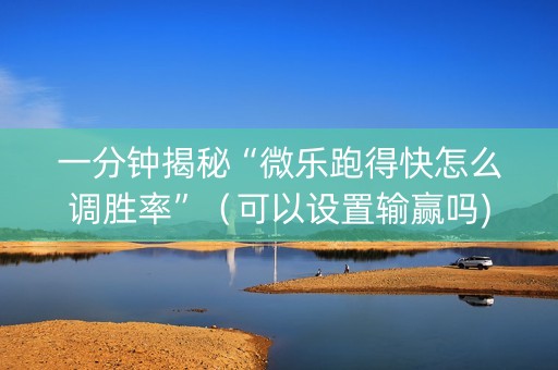 一分钟揭秘“微乐跑得快怎么调胜率”（可以设置输赢吗)