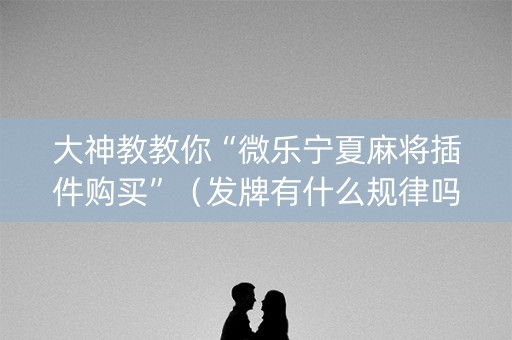 大神教教你“微乐宁夏麻将插件购买”（发牌有什么规律吗)