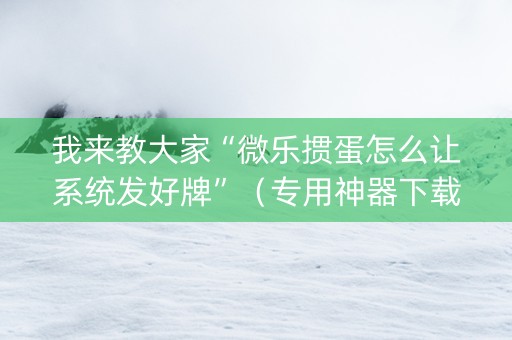 我来教大家“微乐掼蛋怎么让系统发好牌”（专用神器下载)