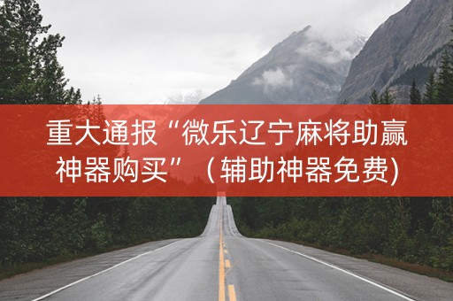重大通报“微乐辽宁麻将助赢神器购买”（辅助神器免费)