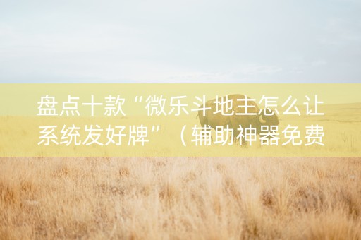 盘点十款“微乐斗地主怎么让系统发好牌”（辅助神器免费)