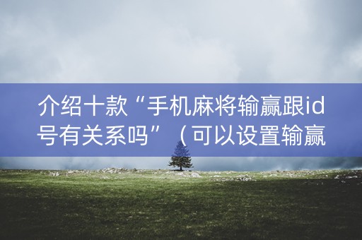 介绍十款“手机麻将输赢跟id号有关系吗”（可以设置输赢吗)