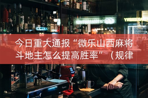 今日重大通报“微乐山西麻将斗地主怎么提高胜率”（规律确实有挂)