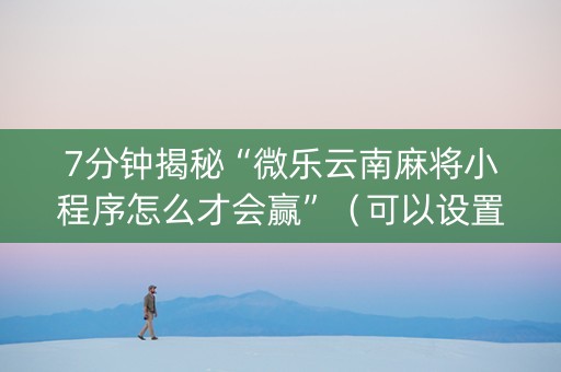 7分钟揭秘“微乐云南麻将小程序怎么才会赢”（可以设置输赢吗)