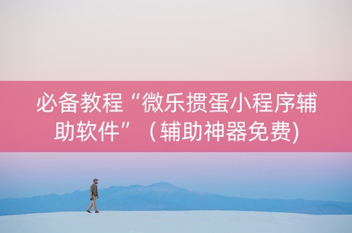 必备教程“微乐掼蛋小程序辅助软件”（辅助神器免费)
