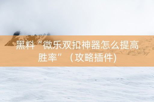 黑料“微乐双扣神器怎么提高胜率”（攻略插件)