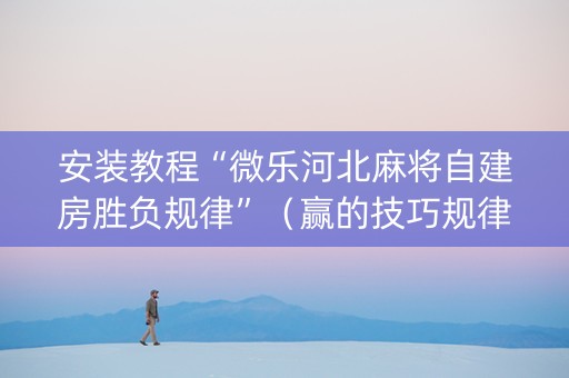 安装教程“微乐河北麻将自建房胜负规律”（赢的技巧规律)