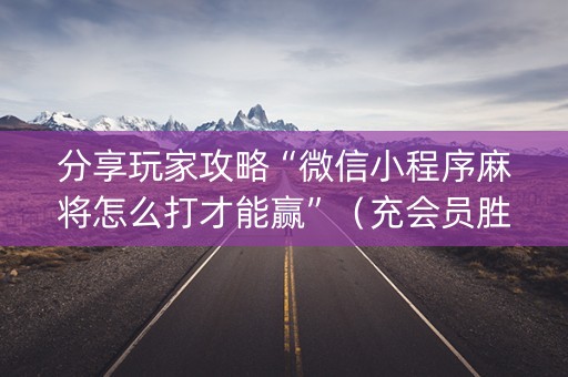 分享玩家攻略“微信小程序麻将怎么打才能赢”（充会员胜率高)