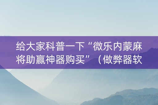 给大家科普一下“微乐内蒙麻将助赢神器购买”（做弊器软件下载)