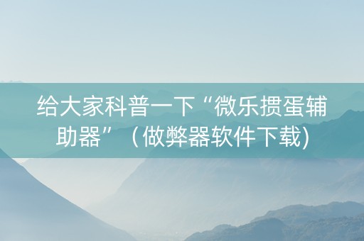 给大家科普一下“微乐掼蛋辅助器”（做弊器软件下载)