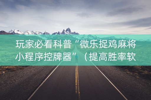 玩家必看科普“微乐捉鸡麻将小程序控牌器”（提高胜率软件)