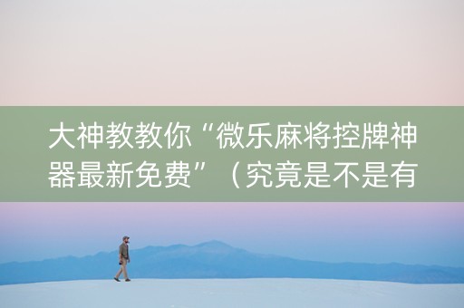大神教教你“微乐麻将控牌神器最新免费”（究竟是不是有挂)