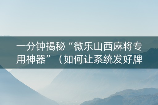 一分钟揭秘“微乐山西麻将专用神器”（如何让系统发好牌)