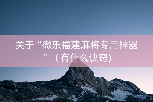 关于“微乐福建麻将专用神器”（有什么诀窍)