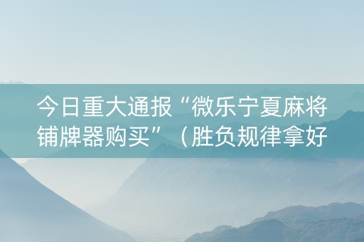 今日重大通报“微乐宁夏麻将铺牌器购买”（胜负规律拿好牌)