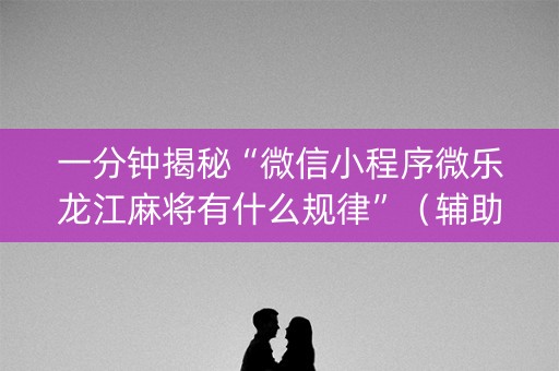 一分钟揭秘“微信小程序微乐龙江麻将有什么规律”（辅助器通用版)
