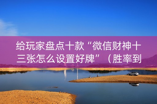 给玩家盘点十款“微信财神十三张怎么设置好牌”（胜率到哪调)