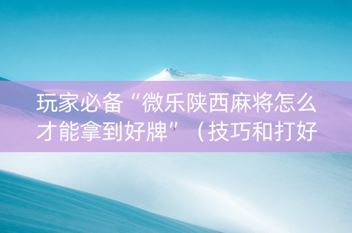 玩家必备“微乐陕西麻将怎么才能拿到好牌”（技巧和打好牌方法)