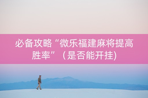 必备攻略“微乐福建麻将提高胜率”（是否能开挂)