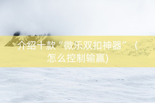 介绍十款“微乐双扣神器”（怎么控制输赢)