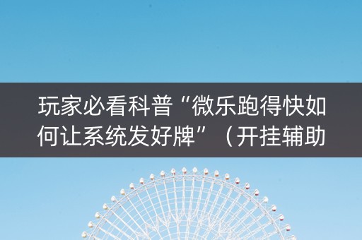 玩家必看科普“微乐跑得快如何让系统发好牌”（开挂辅助插件)