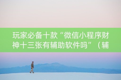 玩家必备十款“微信小程序财神十三张有辅助软件吗”（辅助器下载)